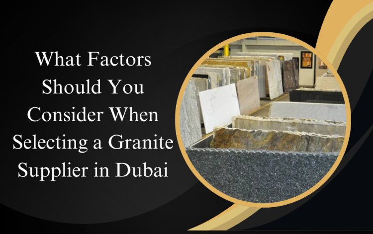 What Factors Should You Consider When Selecting a Granite Supplier in Dubai