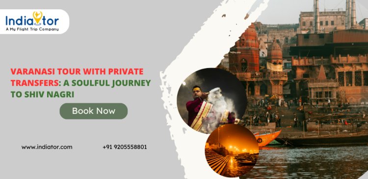 Varanasi Tour with Private Transfers: A Soulful Journey to Shiv Nagri