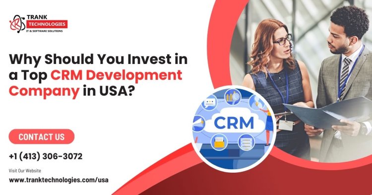 Why Should You Invest in a Top CRM Development Company in USA?